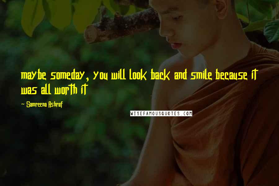 Samreena Ashraf Quotes: maybe someday, you will look back and smile because it was all worth it