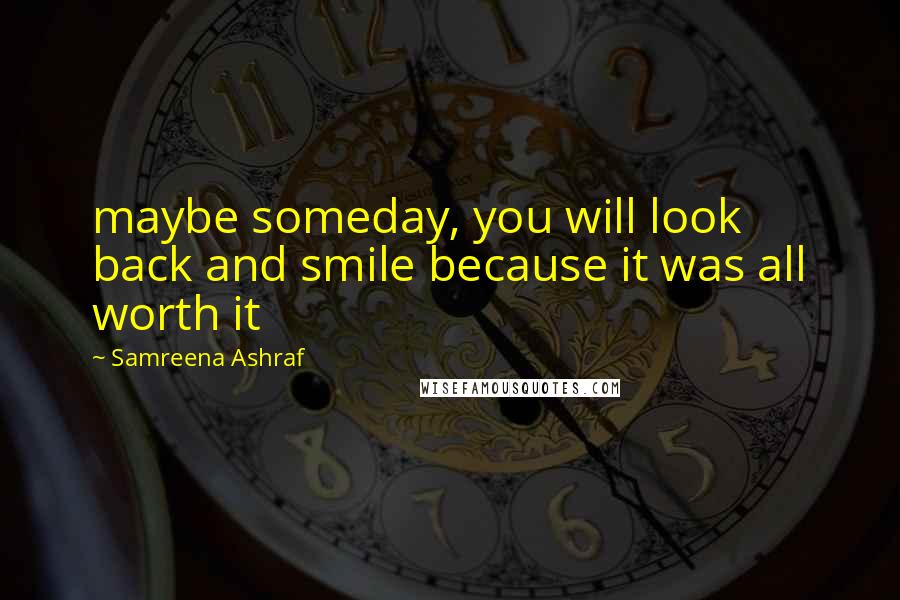 Samreena Ashraf Quotes: maybe someday, you will look back and smile because it was all worth it