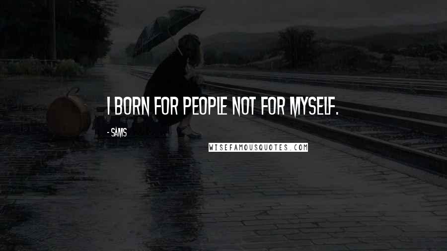 SAMS Quotes: I born for people not for myself.
