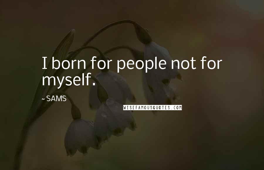 SAMS Quotes: I born for people not for myself.