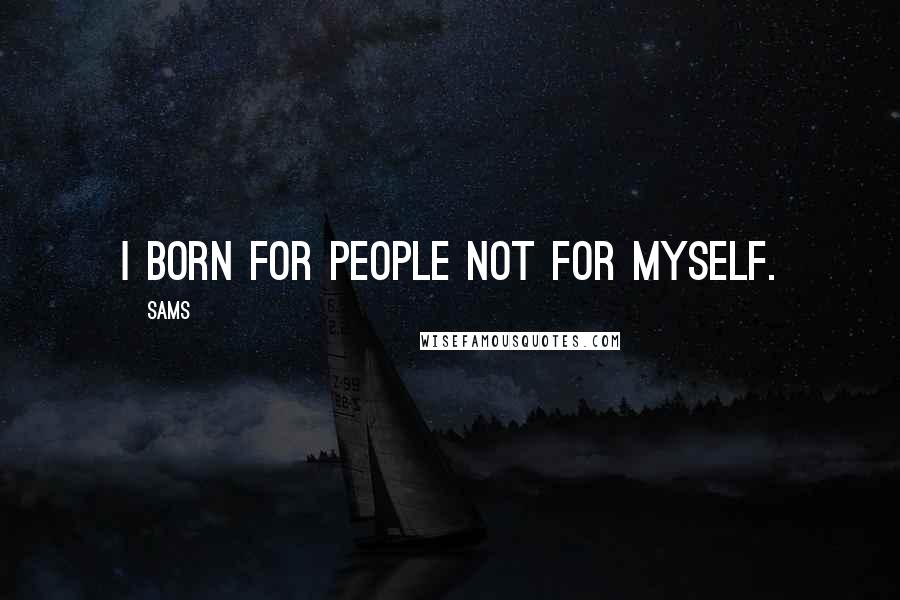 SAMS Quotes: I born for people not for myself.