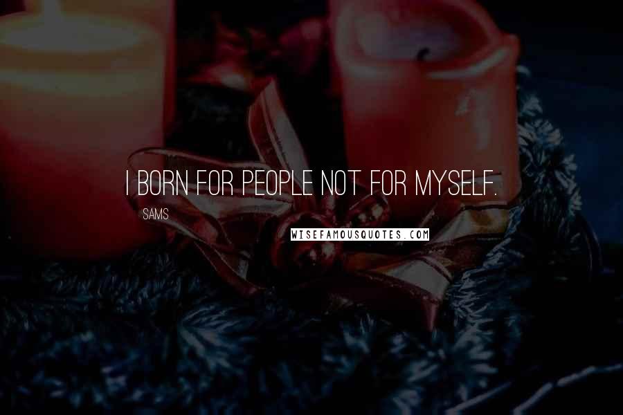 SAMS Quotes: I born for people not for myself.