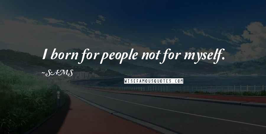 SAMS Quotes: I born for people not for myself.