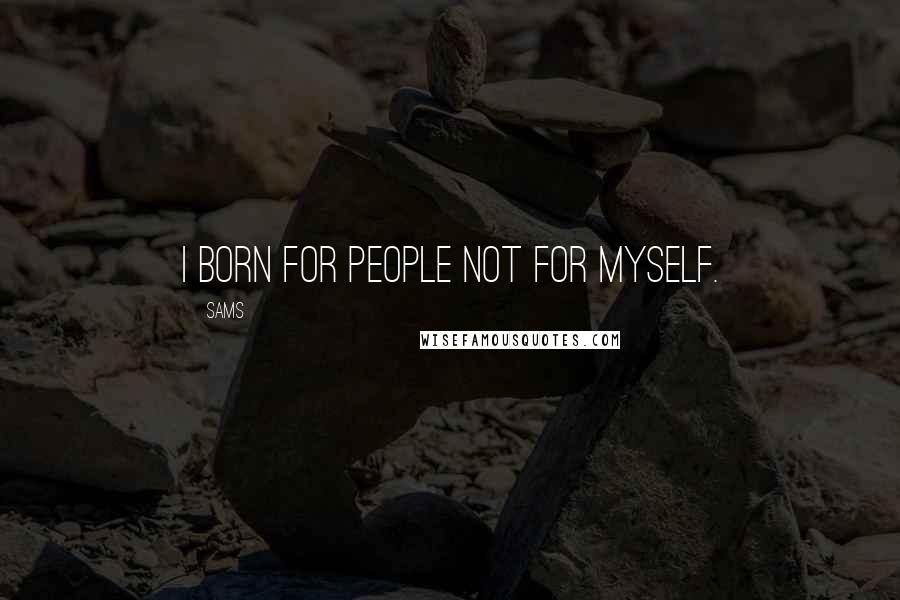 SAMS Quotes: I born for people not for myself.