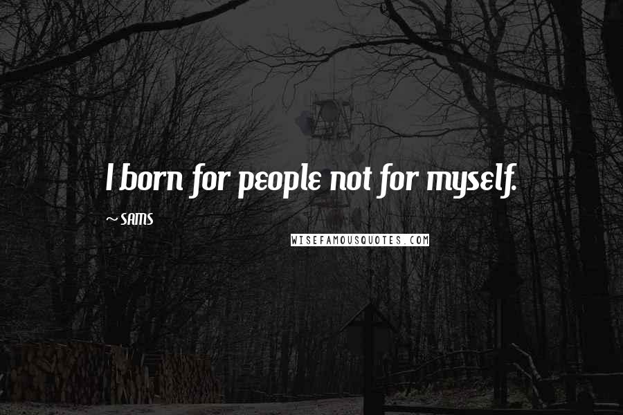 SAMS Quotes: I born for people not for myself.