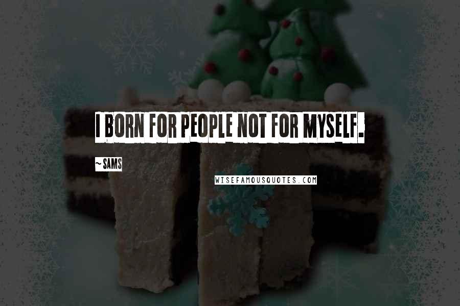 SAMS Quotes: I born for people not for myself.