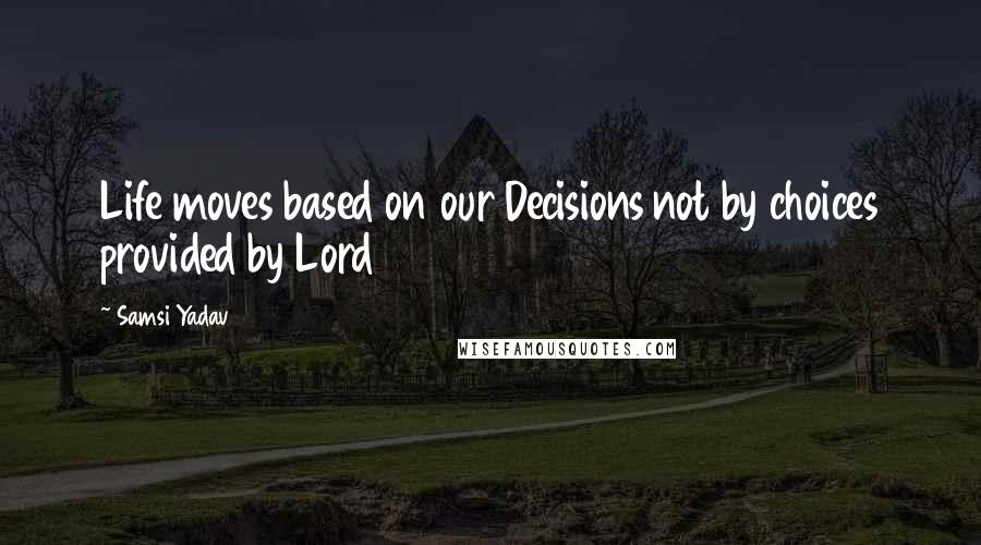 Samsi Yadav Quotes: Life moves based on our Decisions not by choices provided by Lord