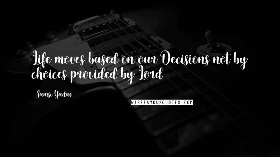 Samsi Yadav Quotes: Life moves based on our Decisions not by choices provided by Lord
