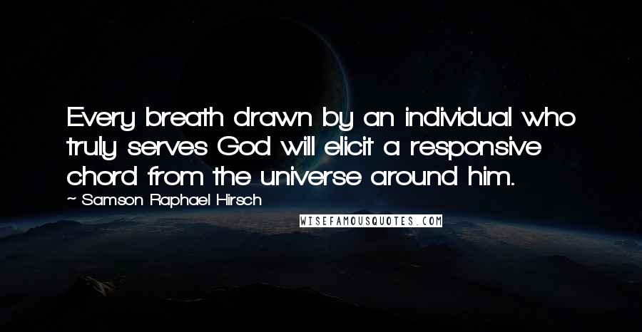 Samson Raphael Hirsch Quotes: Every breath drawn by an individual who truly serves God will elicit a responsive chord from the universe around him.