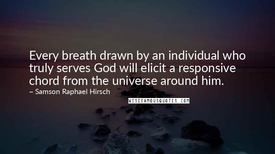 Samson Raphael Hirsch Quotes: Every breath drawn by an individual who truly serves God will elicit a responsive chord from the universe around him.