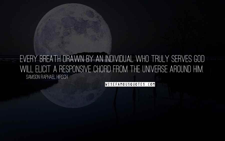 Samson Raphael Hirsch Quotes: Every breath drawn by an individual who truly serves God will elicit a responsive chord from the universe around him.