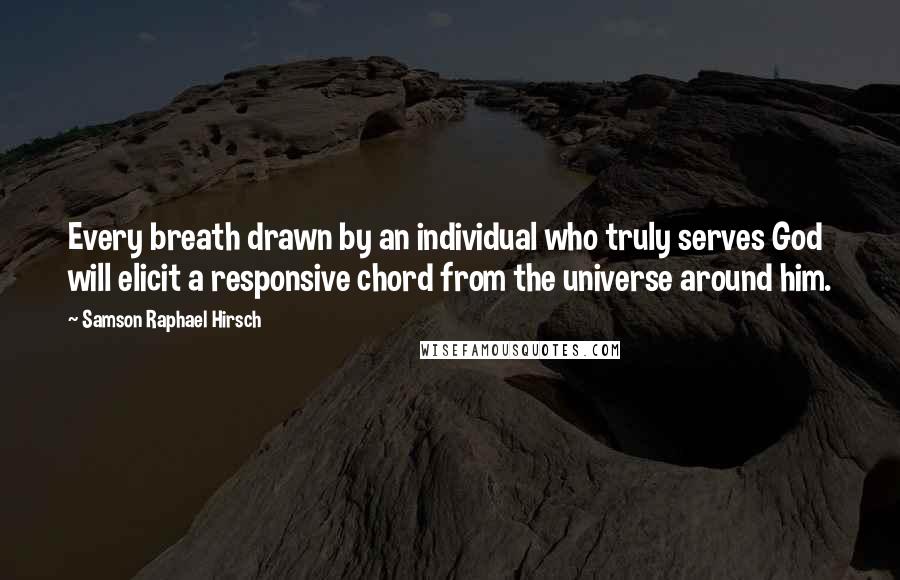 Samson Raphael Hirsch Quotes: Every breath drawn by an individual who truly serves God will elicit a responsive chord from the universe around him.