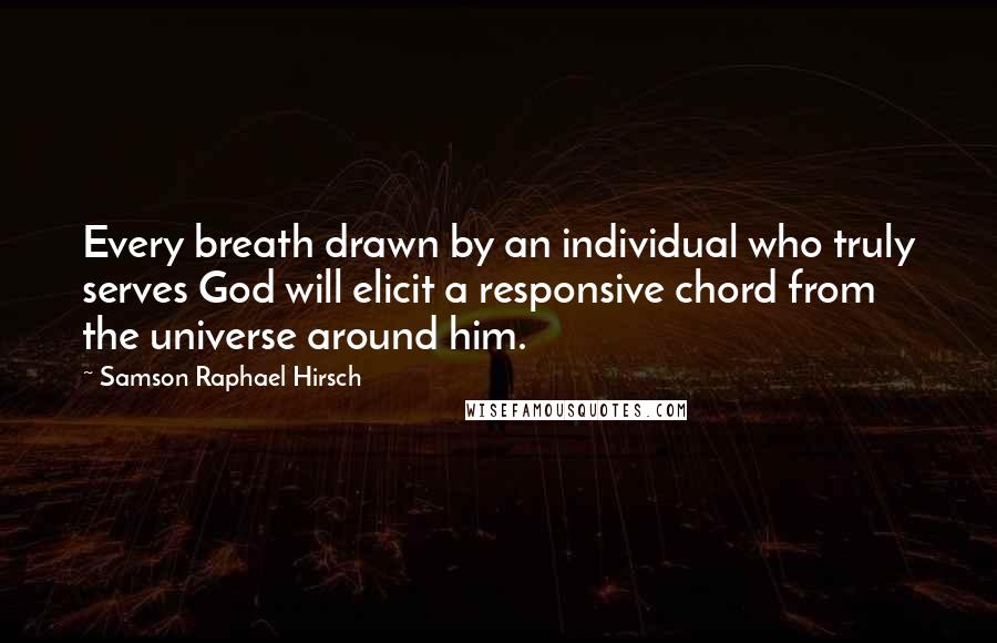 Samson Raphael Hirsch Quotes: Every breath drawn by an individual who truly serves God will elicit a responsive chord from the universe around him.