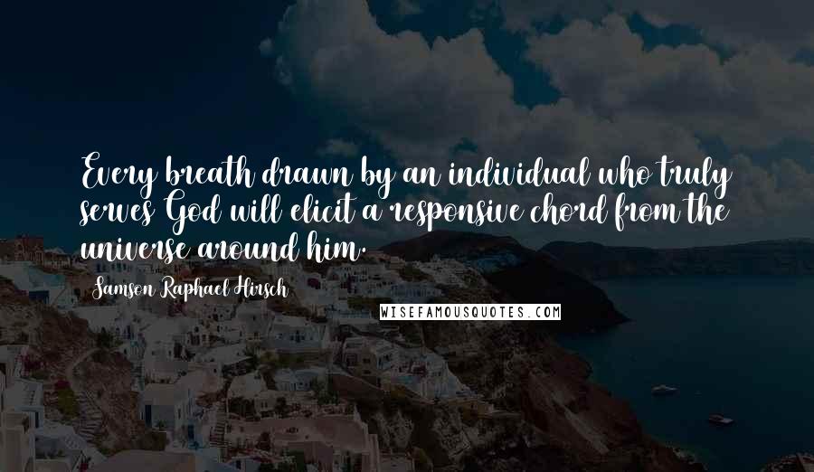 Samson Raphael Hirsch Quotes: Every breath drawn by an individual who truly serves God will elicit a responsive chord from the universe around him.