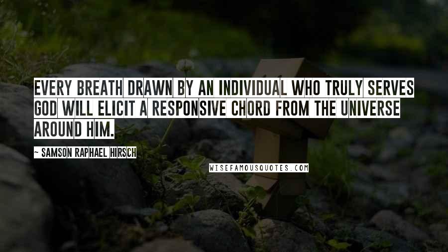 Samson Raphael Hirsch Quotes: Every breath drawn by an individual who truly serves God will elicit a responsive chord from the universe around him.