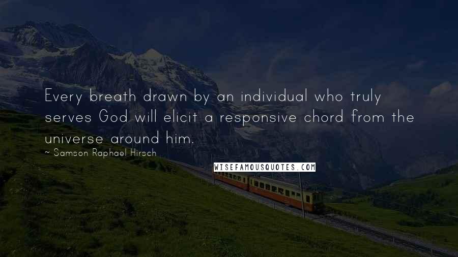 Samson Raphael Hirsch Quotes: Every breath drawn by an individual who truly serves God will elicit a responsive chord from the universe around him.