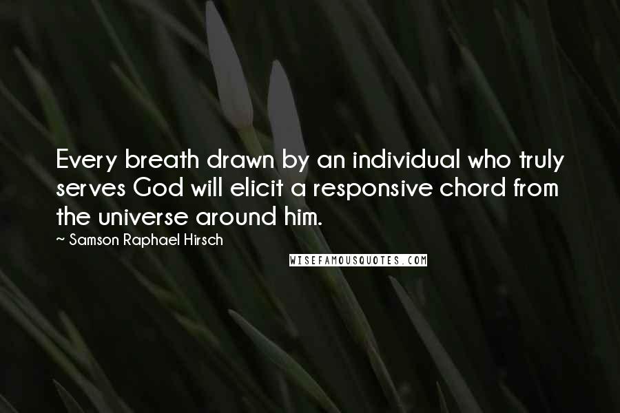 Samson Raphael Hirsch Quotes: Every breath drawn by an individual who truly serves God will elicit a responsive chord from the universe around him.