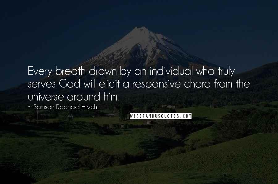 Samson Raphael Hirsch Quotes: Every breath drawn by an individual who truly serves God will elicit a responsive chord from the universe around him.