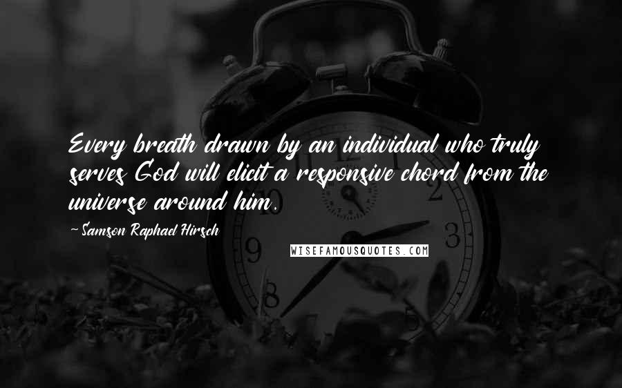 Samson Raphael Hirsch Quotes: Every breath drawn by an individual who truly serves God will elicit a responsive chord from the universe around him.