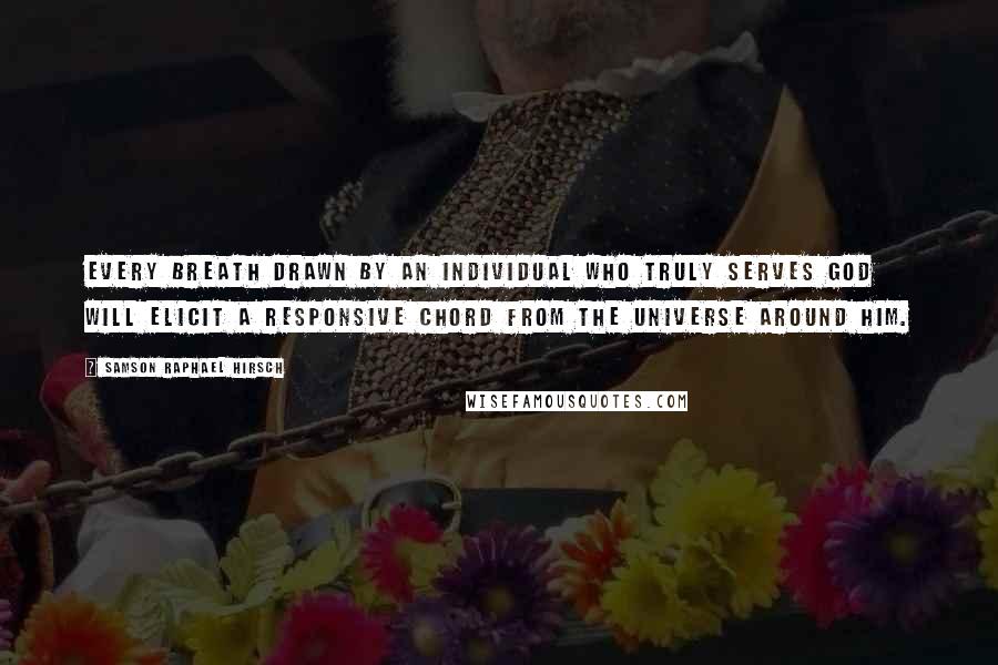 Samson Raphael Hirsch Quotes: Every breath drawn by an individual who truly serves God will elicit a responsive chord from the universe around him.