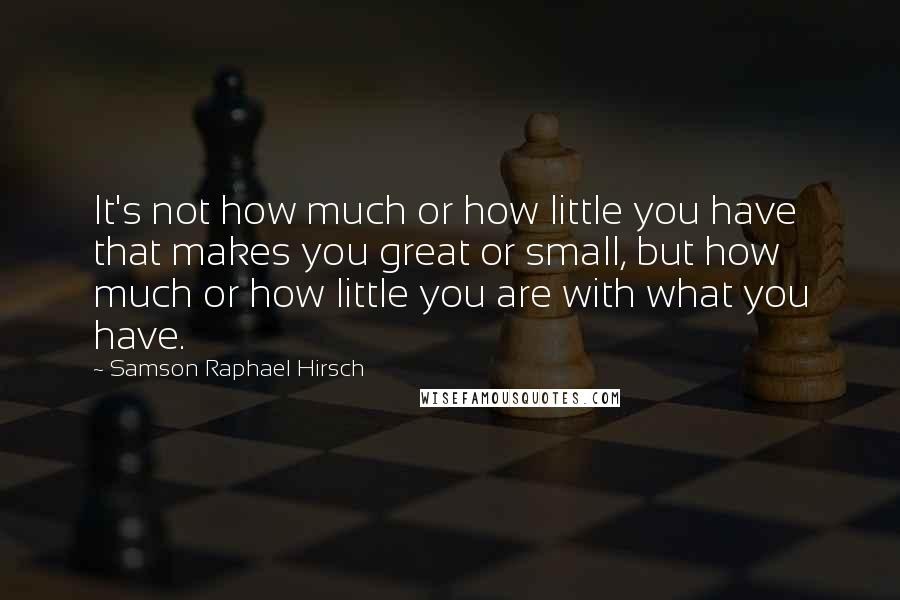 Samson Raphael Hirsch Quotes: It's not how much or how little you have that makes you great or small, but how much or how little you are with what you have.