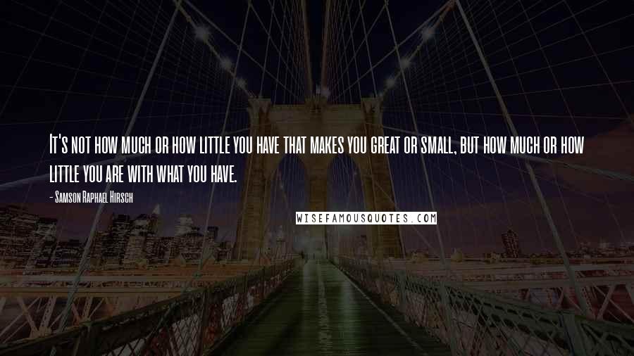 Samson Raphael Hirsch Quotes: It's not how much or how little you have that makes you great or small, but how much or how little you are with what you have.