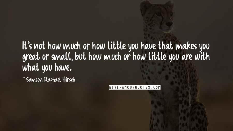 Samson Raphael Hirsch Quotes: It's not how much or how little you have that makes you great or small, but how much or how little you are with what you have.