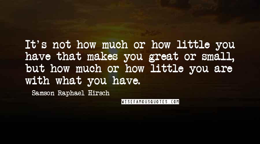 Samson Raphael Hirsch Quotes: It's not how much or how little you have that makes you great or small, but how much or how little you are with what you have.