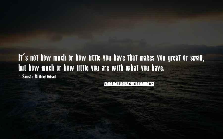 Samson Raphael Hirsch Quotes: It's not how much or how little you have that makes you great or small, but how much or how little you are with what you have.