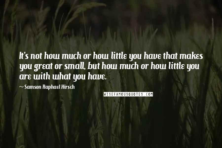 Samson Raphael Hirsch Quotes: It's not how much or how little you have that makes you great or small, but how much or how little you are with what you have.