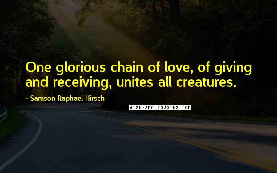 Samson Raphael Hirsch Quotes: One glorious chain of love, of giving and receiving, unites all creatures.