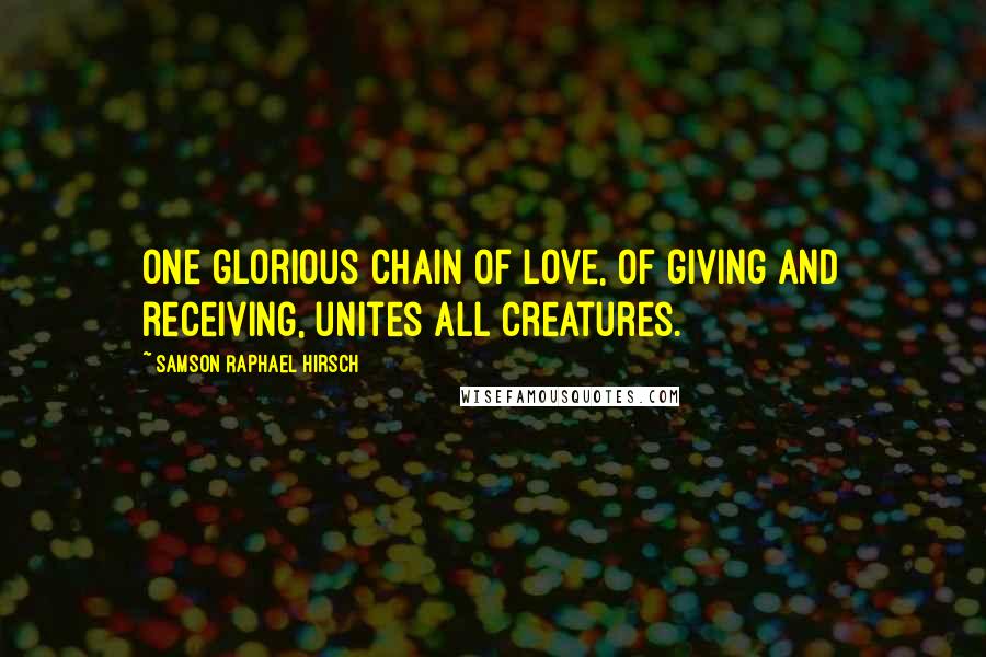 Samson Raphael Hirsch Quotes: One glorious chain of love, of giving and receiving, unites all creatures.