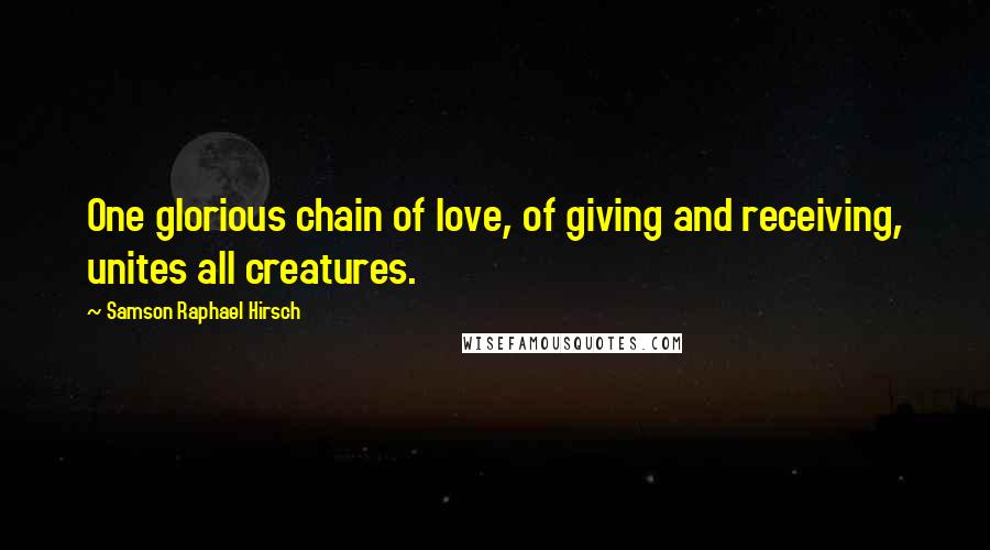 Samson Raphael Hirsch Quotes: One glorious chain of love, of giving and receiving, unites all creatures.