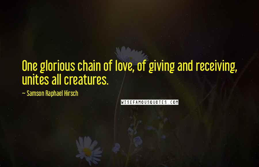 Samson Raphael Hirsch Quotes: One glorious chain of love, of giving and receiving, unites all creatures.