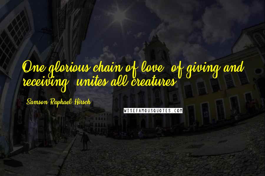 Samson Raphael Hirsch Quotes: One glorious chain of love, of giving and receiving, unites all creatures.