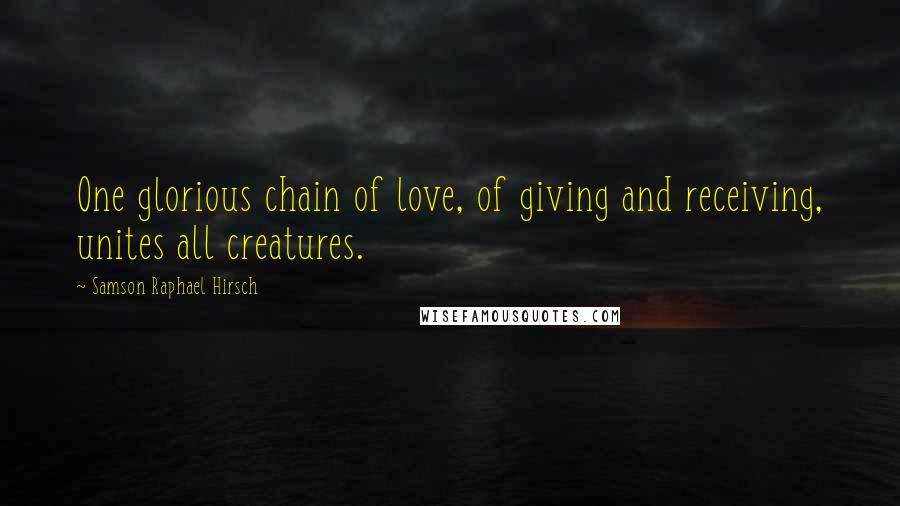 Samson Raphael Hirsch Quotes: One glorious chain of love, of giving and receiving, unites all creatures.