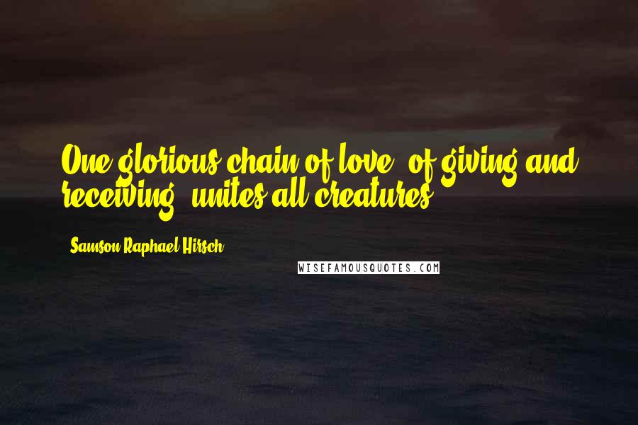 Samson Raphael Hirsch Quotes: One glorious chain of love, of giving and receiving, unites all creatures.