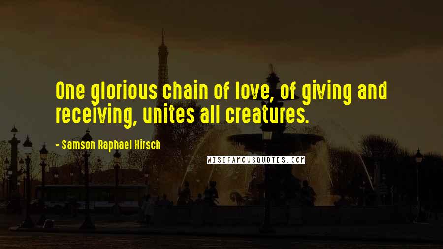 Samson Raphael Hirsch Quotes: One glorious chain of love, of giving and receiving, unites all creatures.