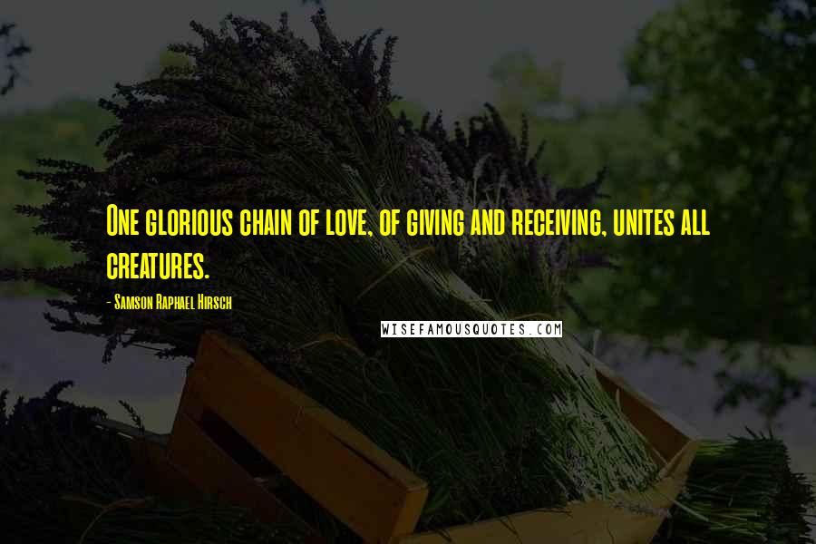 Samson Raphael Hirsch Quotes: One glorious chain of love, of giving and receiving, unites all creatures.
