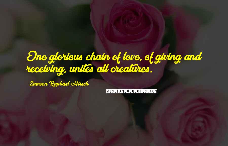 Samson Raphael Hirsch Quotes: One glorious chain of love, of giving and receiving, unites all creatures.