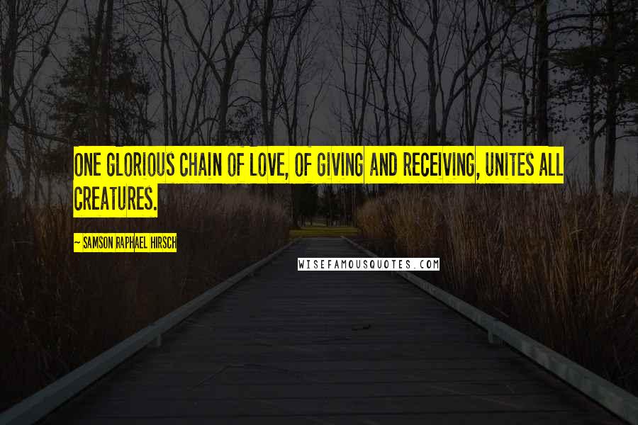 Samson Raphael Hirsch Quotes: One glorious chain of love, of giving and receiving, unites all creatures.