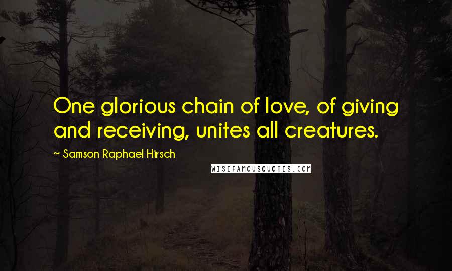 Samson Raphael Hirsch Quotes: One glorious chain of love, of giving and receiving, unites all creatures.