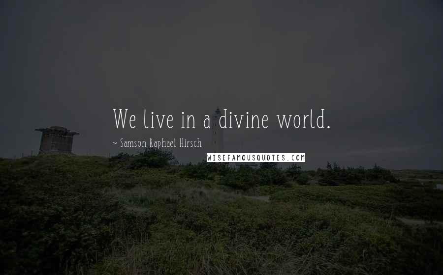 Samson Raphael Hirsch Quotes: We live in a divine world.