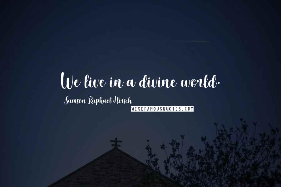 Samson Raphael Hirsch Quotes: We live in a divine world.