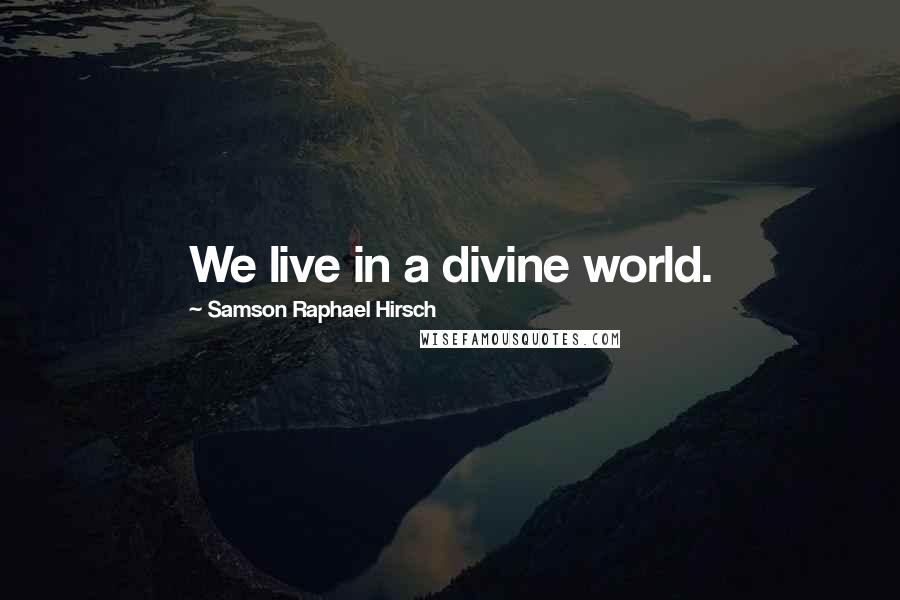 Samson Raphael Hirsch Quotes: We live in a divine world.
