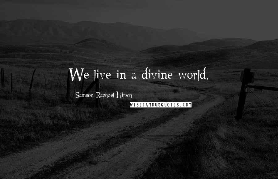 Samson Raphael Hirsch Quotes: We live in a divine world.