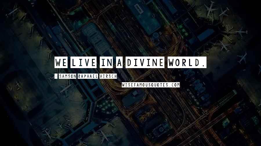 Samson Raphael Hirsch Quotes: We live in a divine world.