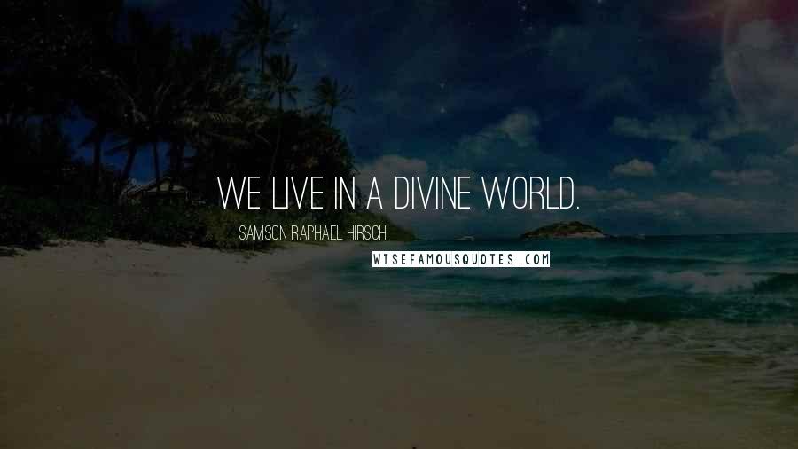 Samson Raphael Hirsch Quotes: We live in a divine world.