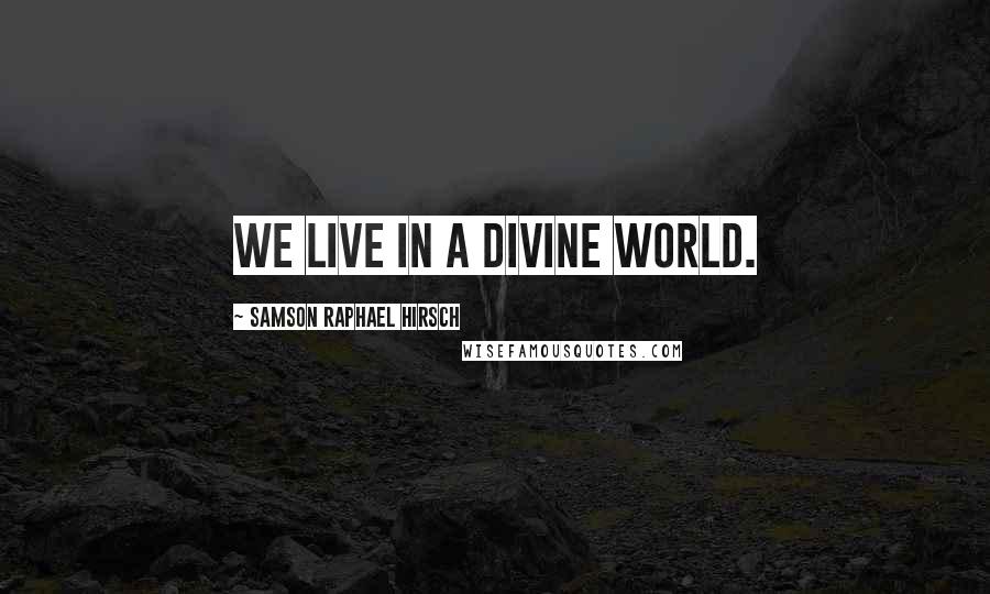 Samson Raphael Hirsch Quotes: We live in a divine world.