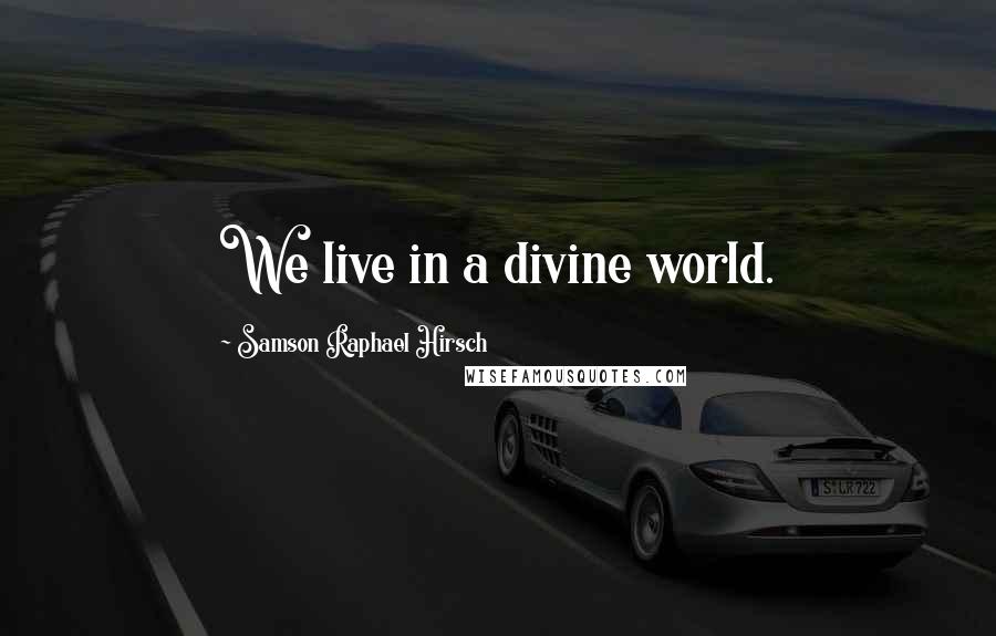 Samson Raphael Hirsch Quotes: We live in a divine world.